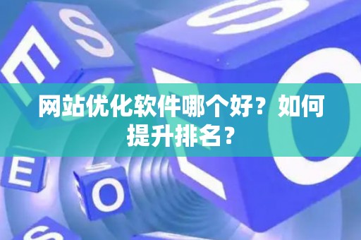 网站优化软件哪个好？如何提升排名？