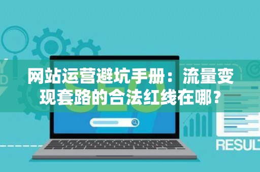 网站运营避坑手册：流量变现套路的合法红线在哪？
