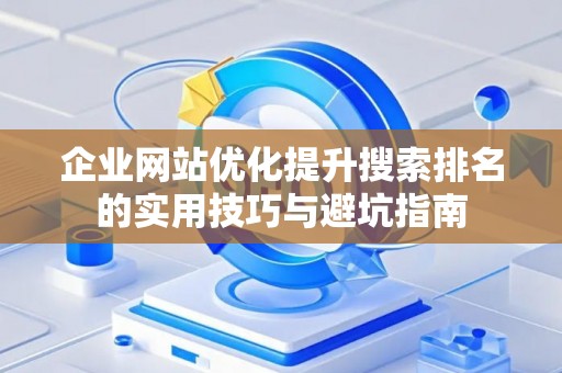 企业网站优化提升搜索排名的实用技巧与避坑指南