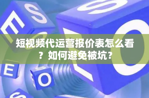 短视频代运营报价表怎么看？如何避免被坑？