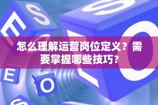 怎么理解运营岗位定义？需要掌握哪些技巧？